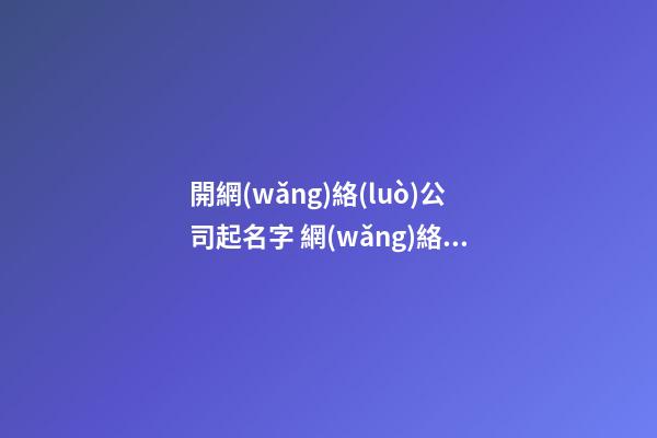 開網(wǎng)絡(luò)公司起名字 網(wǎng)絡(luò)科技公司怎么起名-第1張-公司起名-玄機(jī)派